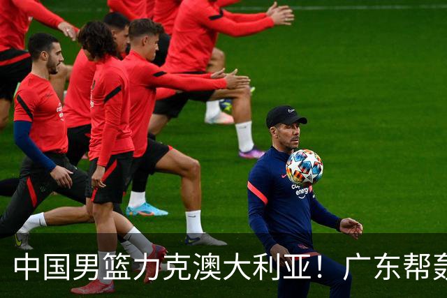 中国男篮力克澳大利亚！广东帮轰17+8，王俊杰23+6带队赢球